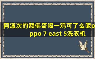 阿波次的额佛哥喝一鸡可了么呢oppo 7 east 5洗衣机